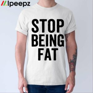 Stop Being Fat Shirt