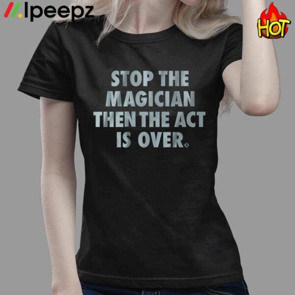 Stop The Magician Then The Act Is Over Shirt