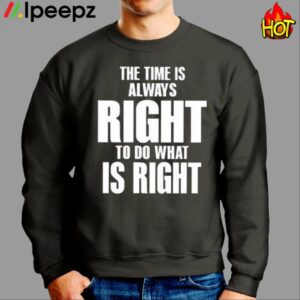 The Time Is Always Right To Do What Is Right Shirt