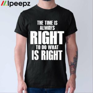 The Time Is Always Right To Do What Is Right Shirt