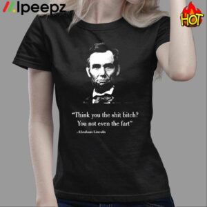 Think You The Shit Bitch You Not Even The Fart Abraham Lincoln Shirt 3