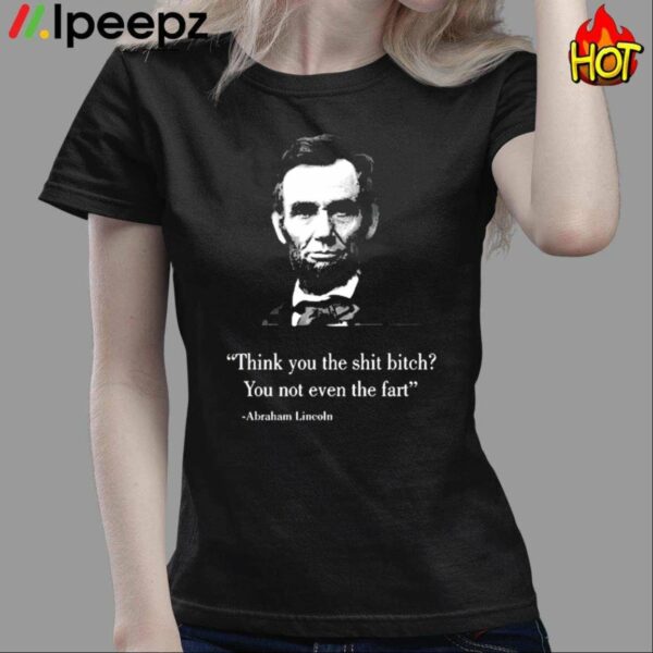 Think You The Shit Bitch You Not Even The Fart Abraham Lincoln Shirt