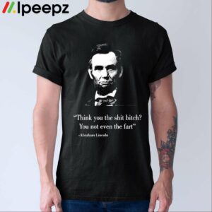 Think You The Shit Bitch You Not Even The Fart Abraham Lincoln Shirt