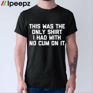 This Was The Only Shirt I Had With No Cum On It Shirt