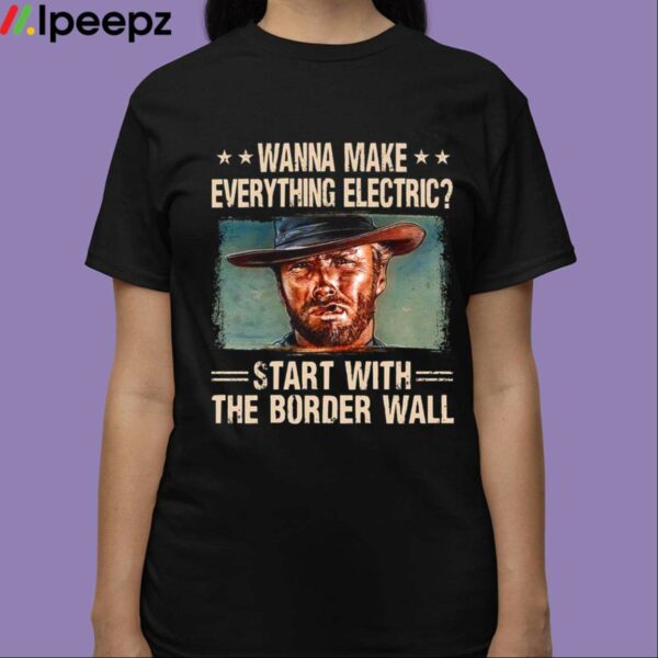 Wanna Make Everything Electric Start With The Border Wall Shirt