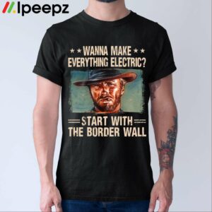 Wanna Make Everything Electric Start With The Border Wall Shirt