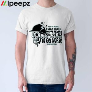 Why The Helmet I Was Born Stupid And I Can’t Afford To Get Worse Shirt