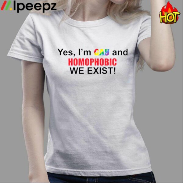 Yes Im Gay And Homophobic We Exist Shirt