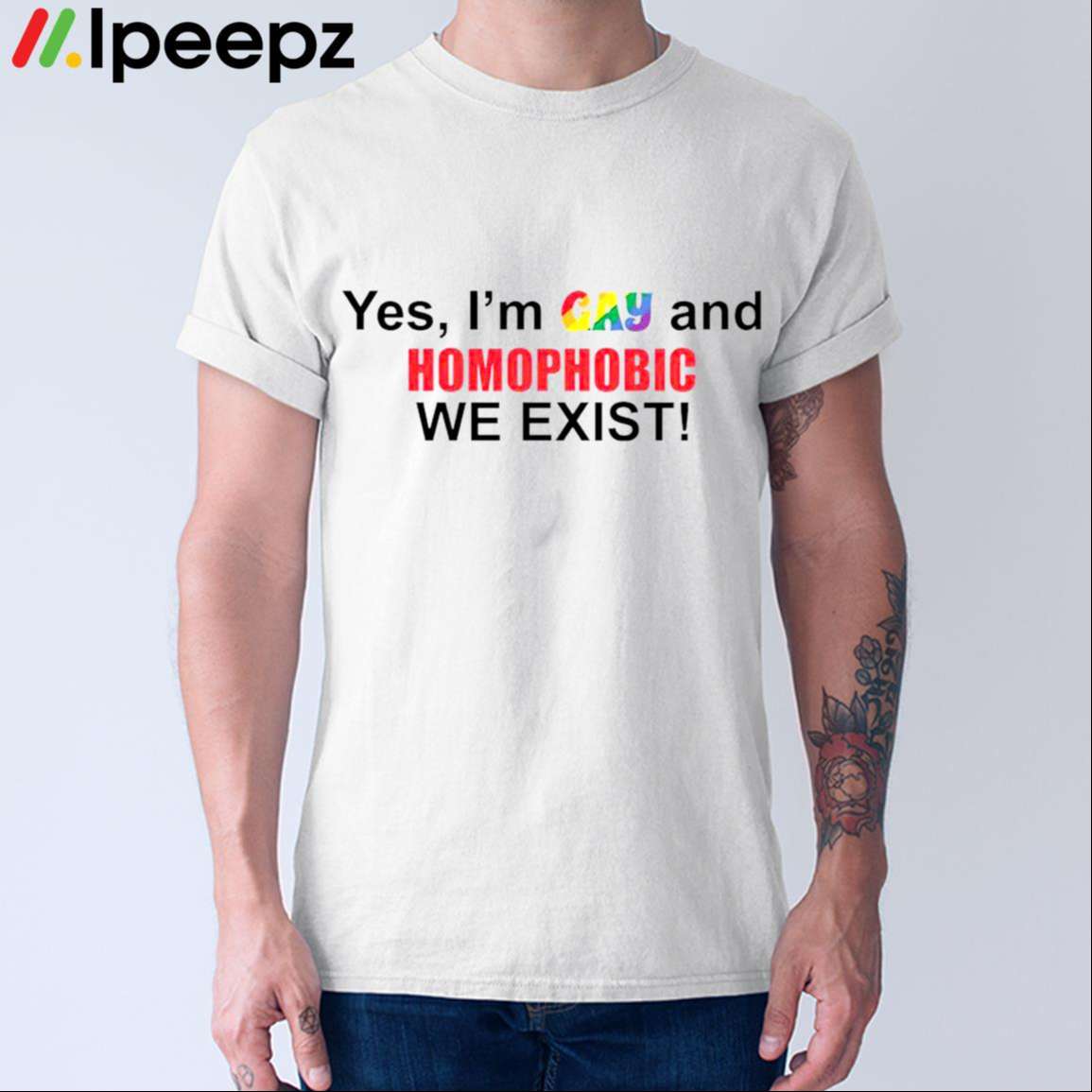 Yes Im Gay And Homophobic We Exist Shirt - Ipeepz