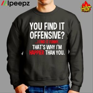 You Find It Offensive I Find It Funny Thats Why Im Happier Than You Shirt