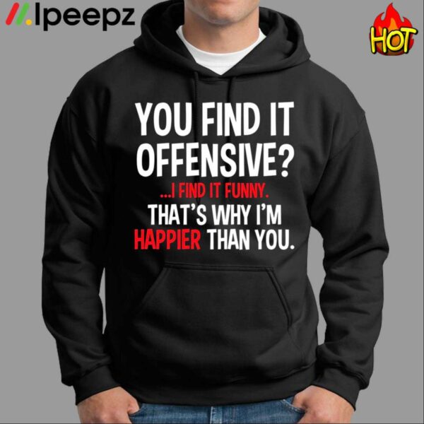 You Find It Offensive I Find It Funny Thats Why Im Happier Than You Shirt