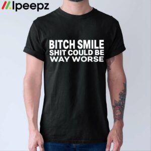 Bitch Smile Shit Could Be Way Worse Shirt