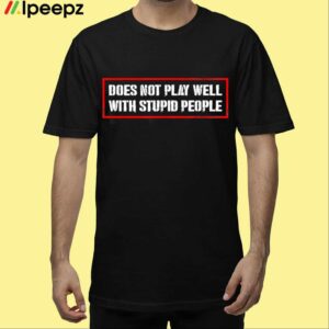 Does Not Play Well With Stupid People Shirt