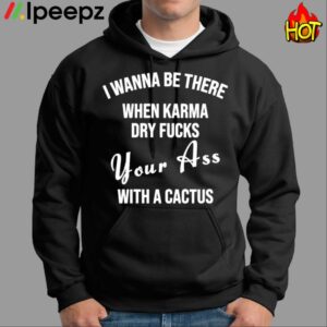 I Wanna Be There When Karma Dry Fucks Your Ass With A Cactus Shirt