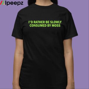 Id Rather Be Slowly Consumed By Moss Shirt