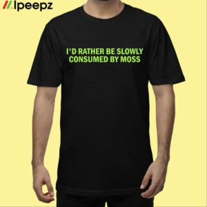 Id Rather Be Slowly Consumed By Moss Shirt