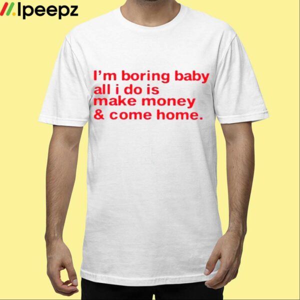 Im Boring Baby All I Do Is Make Money And Come Home Shirt