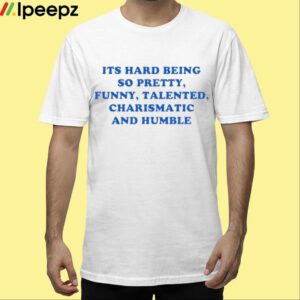 Its Hard Being So Pretty Funny Talented Charismatic And Humble Shirt