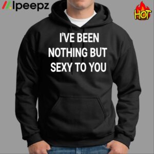 Ive Been Nothing But Sexy To You Shirt
