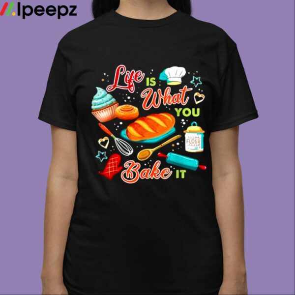 Life Is What You Bake It Shirt