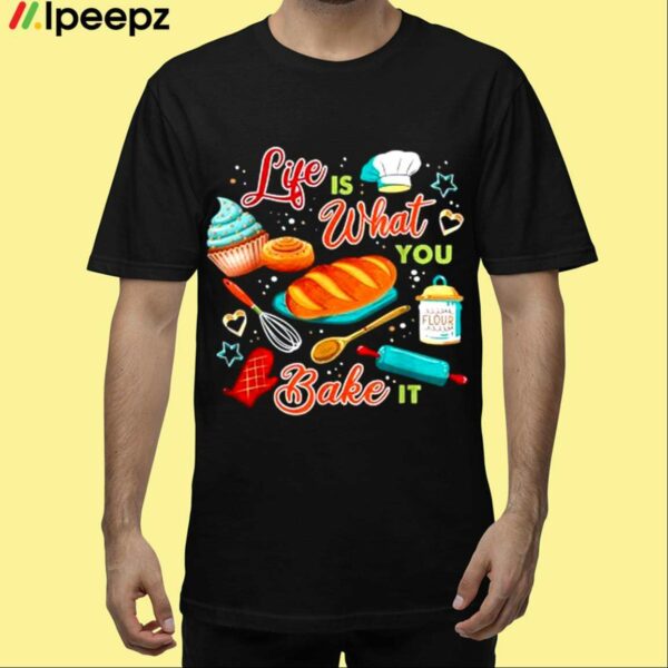 Life Is What You Bake It Shirt