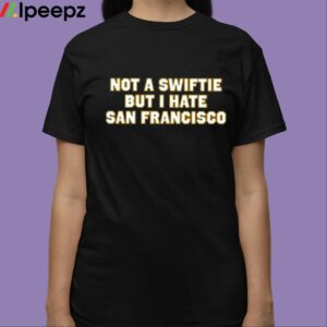 Not A Swiftie But I Hate San Francisco Shirt