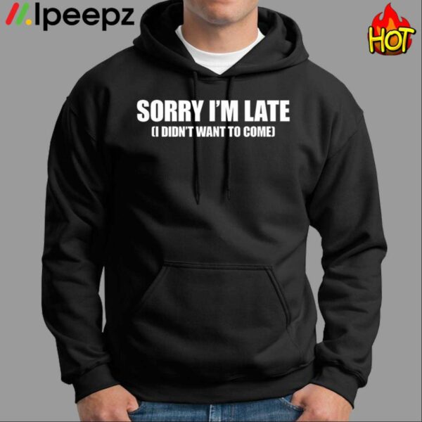 Sorry Im Late I Didnt Want to Come Shirt