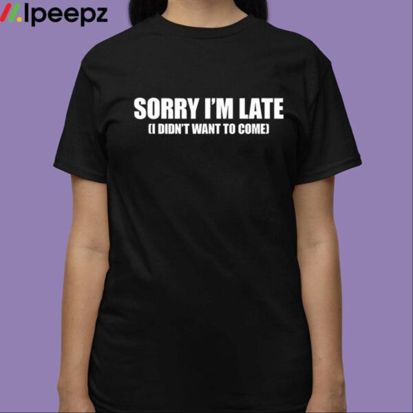 Sorry Im Late I Didnt Want to Come Shirt