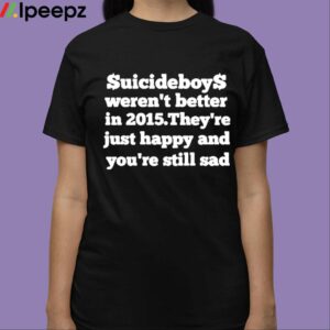 Suicideboys Werent Better In 2015 Theyre Just Happy And Youre Still Sad Shirt