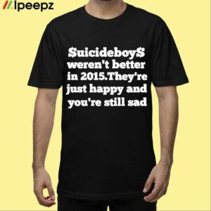 Suicideboys Werent Better In 2015 Theyre Just Happy And Youre Still Sad Shirt