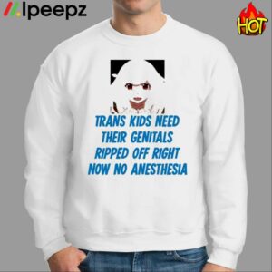 Trans Kids Need Their Genitals Ripped Off Right Now No Anesthesia Shirt