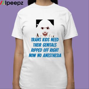 Trans Kids Need Their Genitals Ripped Off Right Now No Anesthesia Shirt