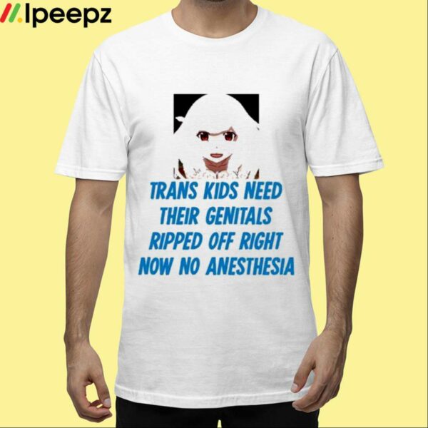 Trans Kids Need Their Genitals Ripped Off Right Now No Anesthesia Shirt