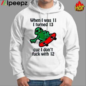 When I Was 11 I Turned 13 Cuz I Dont Fuck With 12 Shirt