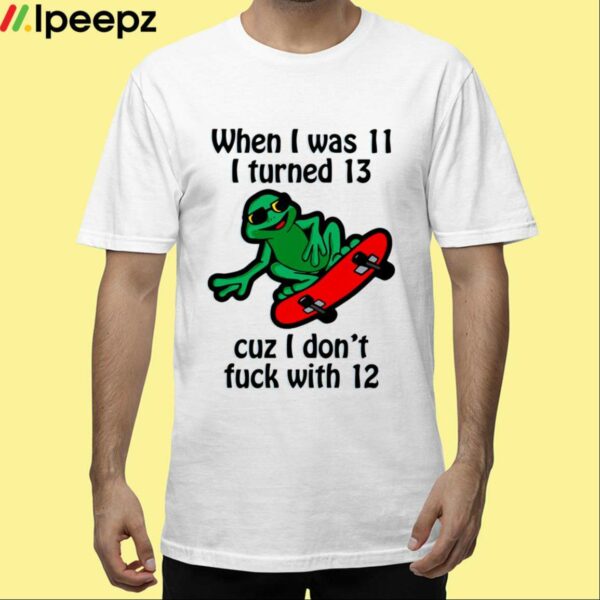 When I Was 11 I Turned 13 Cuz I Dont Fuck With 12 Shirt