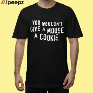 You Wouldnt Give A Mouse A Cookie Shirt