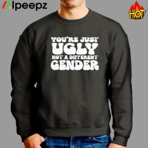 You’re Just Ugly Not A Different Gender Shirt