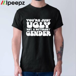 Youre Just Ugly Not A Different Gender Shirt