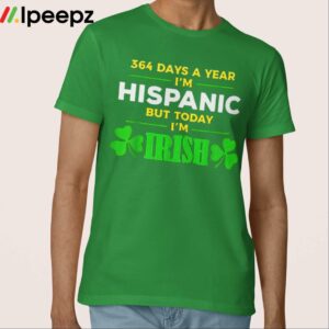 364 Days A Year Im Hispanic But Today Im Irish Shirt