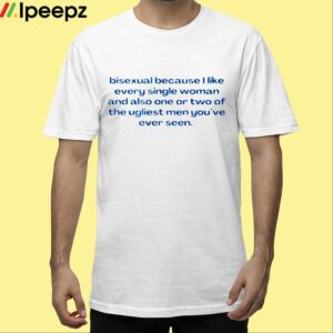 Bisexual Because I Like Every Single Woman And Also One Or Two Of The Ugliest Men Youve Ever Seen Shirt