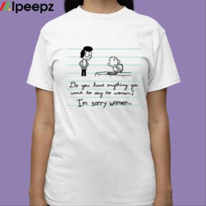 Do You Have Anything You Want To Say To Women Im Sorry Women Shirt