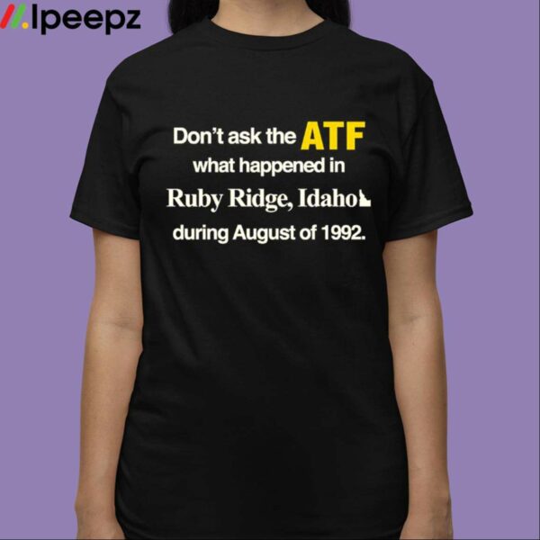 Dont Ask The Atf What Happened At Ruby Ridge Idaho During August Of 1992 Shirt