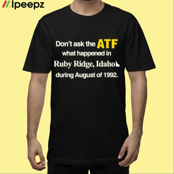 Dont Ask The Atf What Happened At Ruby Ridge Idaho During August Of 1992 Shirt