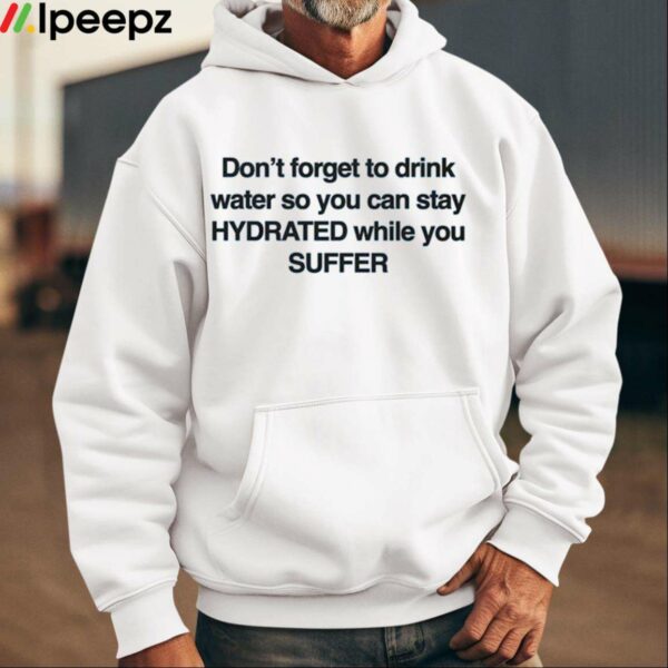 Dont Forget To Drink Water So You Can Stay Hydrated While You Suffer Shirt