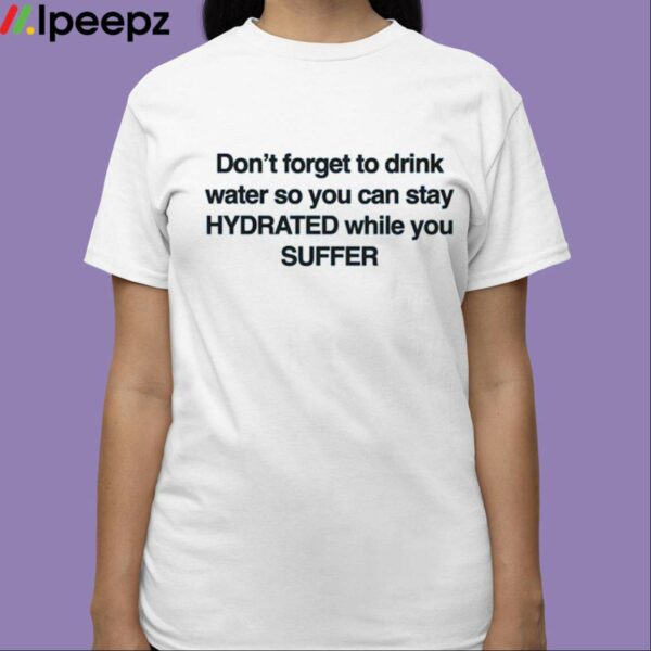 Dont Forget To Drink Water So You Can Stay Hydrated While You Suffer Shirt