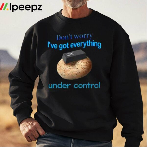 Dont Worry Ive Got Everything Under Control Shirt