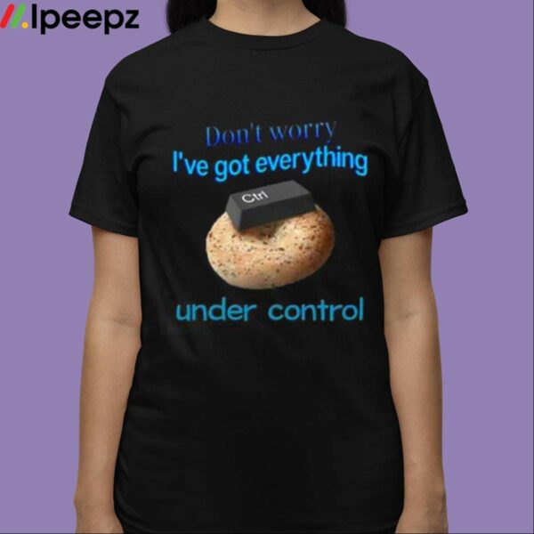 Dont Worry Ive Got Everything Under Control Shirt