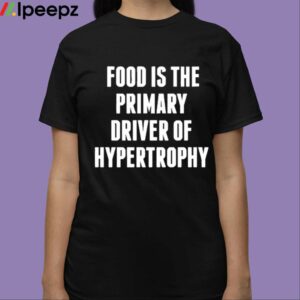 Food Is The Primary Driver Of Hypertrophy Shirt