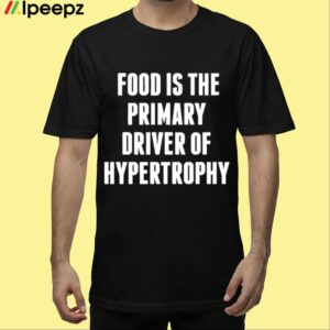 Food Is The Primary Driver Of Hypertrophy Shirt
