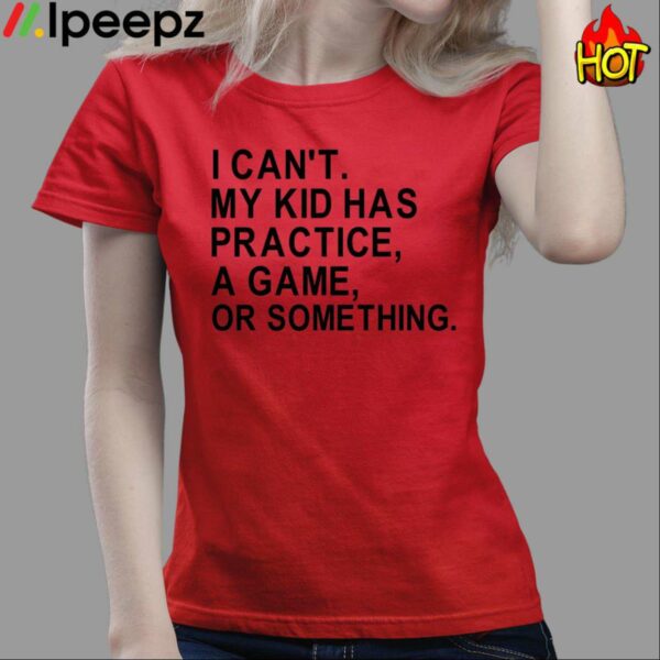 I Cant My Kid Has Practice A Game Or Something Shirt